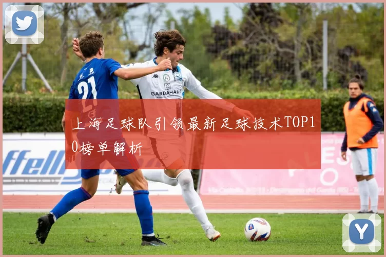 上海足球队引领最新足球技术TOP10榜单解析