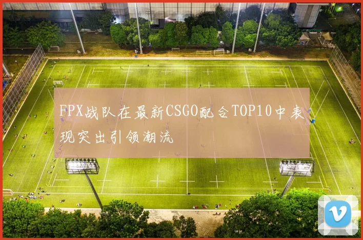 FPX战队在最新CSGO配合TOP10中表现突出引领潮流