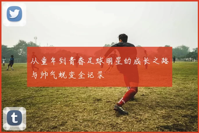 从童年到青春足球明星的成长之路与帅气蜕变全记录