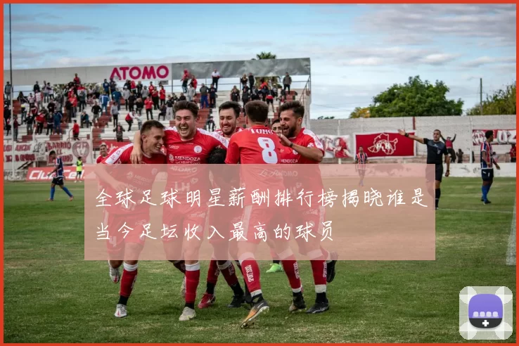 全球足球明星薪酬排行榜揭晓谁是当今足坛收入最高的球员