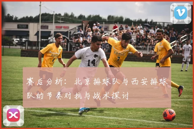 赛后分析：北京排球队与西安排球队的节奏对抗与战术探讨