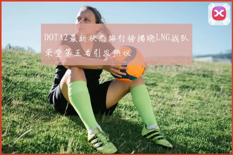 DOTA2最新状态排行榜揭晓LNG战队荣登第五名引发热议