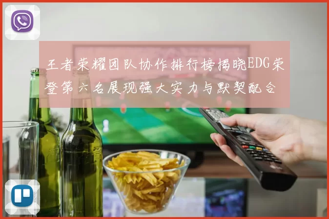 王者荣耀团队协作排行榜揭晓EDG荣登第六名展现强大实力与默契配合