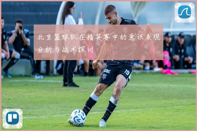 北京篮球队在精英赛中的意识表现分析与战术探讨