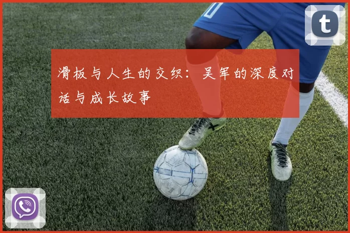 滑板与人生的交织：吴军的深度对话与成长故事