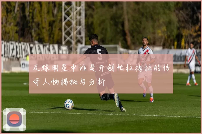 足球明星中谁是开创帕拉梅拉的传奇人物揭秘与分析