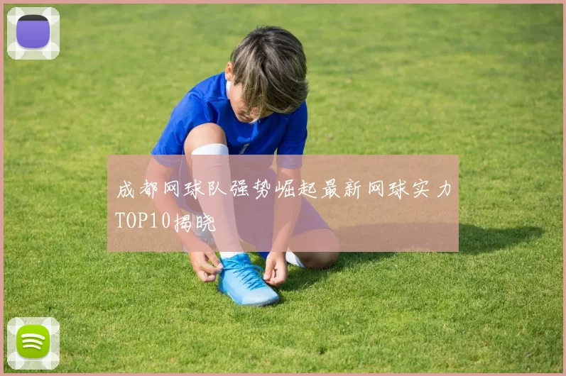 成都网球队强势崛起最新网球实力TOP10揭晓