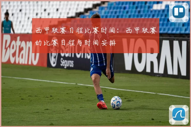 西甲联赛日程比赛时间：西甲联赛的比赛日程与时间安排