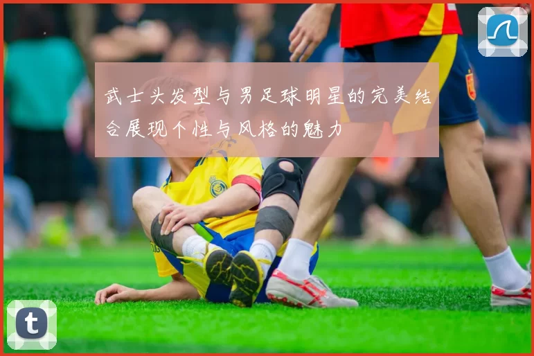 武士头发型与男足球明星的完美结合展现个性与风格的魅力