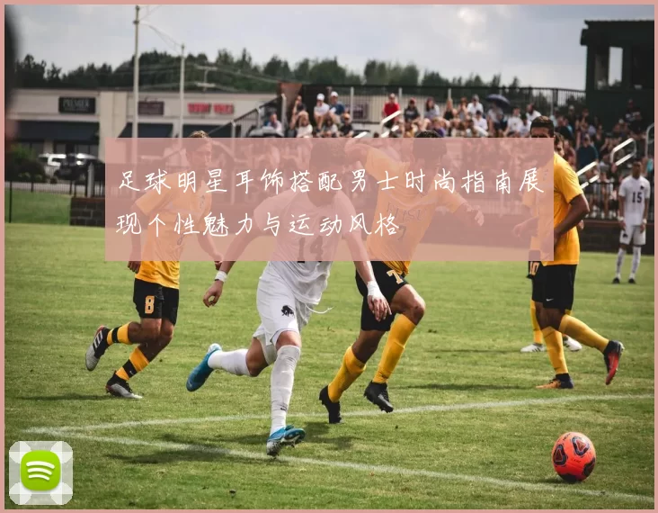 足球明星耳饰搭配男士时尚指南展现个性魅力与运动风格
