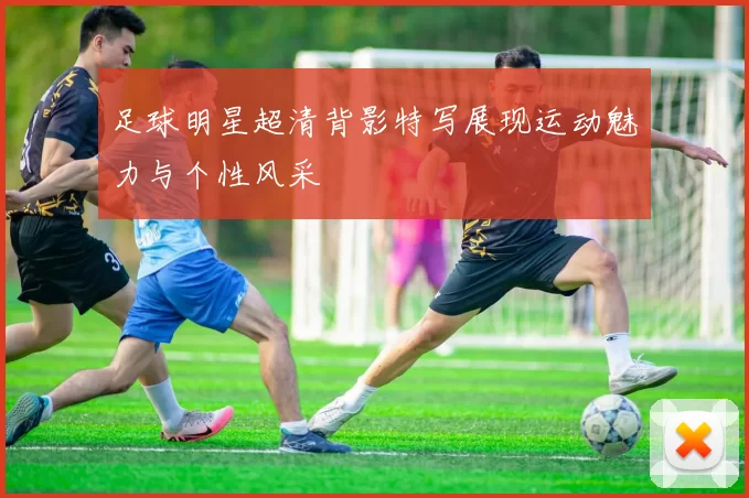 足球明星超清背影特写展现运动魅力与个性风采