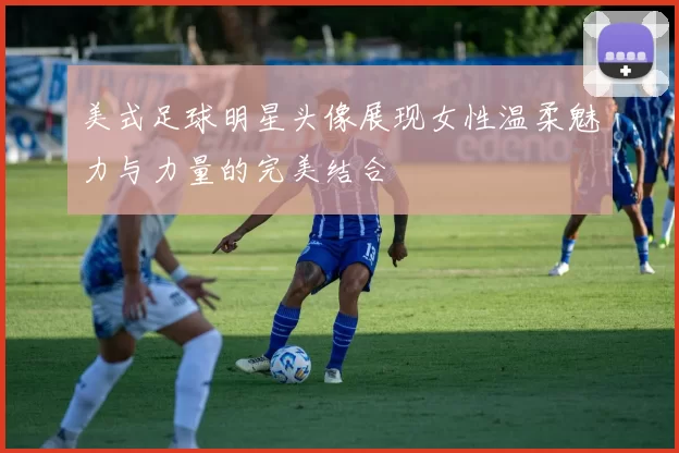 美式足球明星头像展现女性温柔魅力与力量的完美结合