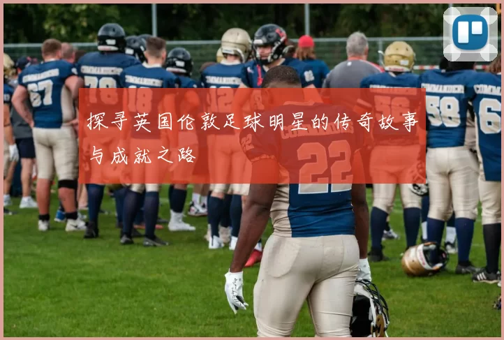 探寻英国伦敦足球明星的传奇故事与成就之路