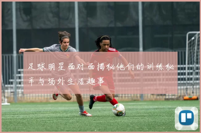 足球明星面对面揭秘他们的训练秘辛与场外生活趣事