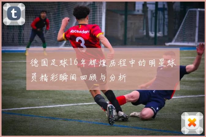德国足球16年辉煌历程中的明星球员精彩瞬间回顾与分析