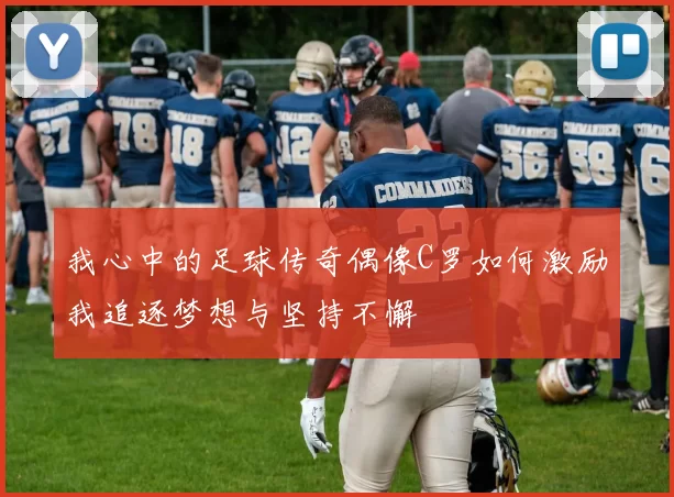 我心中的足球传奇偶像C罗如何激励我追逐梦想与坚持不懈