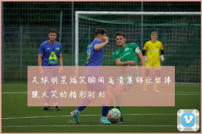 足球明星搞笑瞬间高清集锦让你捧腹大笑的精彩时刻