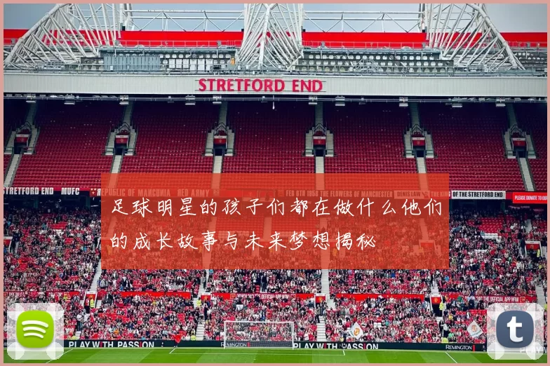 足球明星的孩子们都在做什么他们的成长故事与未来梦想揭秘