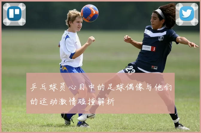 乒乓球员心目中的足球偶像与他们的运动激情碰撞解析