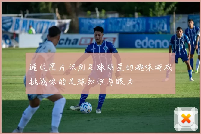 通过图片识别足球明星的趣味游戏挑战你的足球知识与眼力