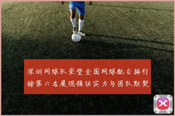 深圳网球队荣登全国网球配合排行榜第六名展现强劲实力与团队默契