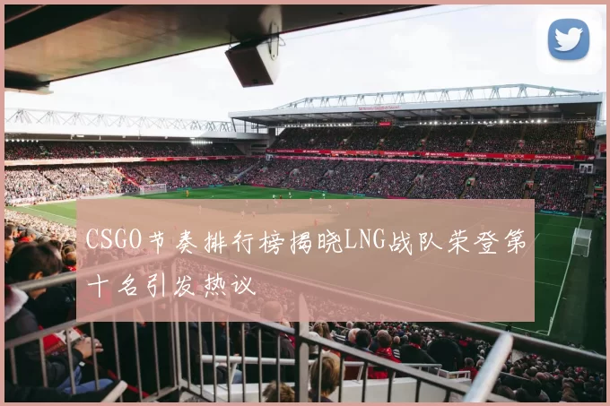 CSGO节奏排行榜揭晓LNG战队荣登第十名引发热议