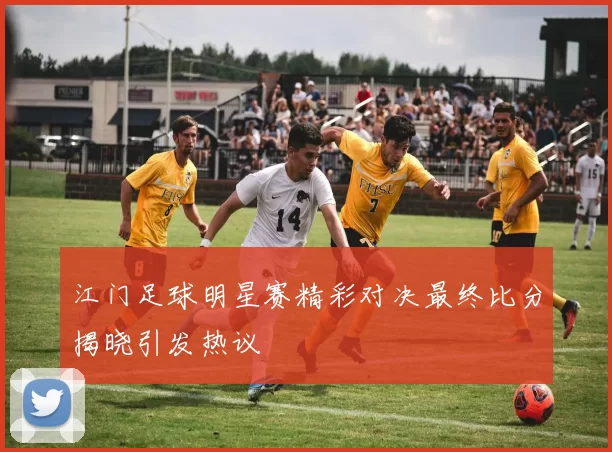 江门足球明星赛精彩对决最终比分揭晓引发热议
