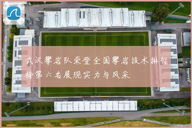 武汉攀岩队荣登全国攀岩技术排行榜第六名展现实力与风采