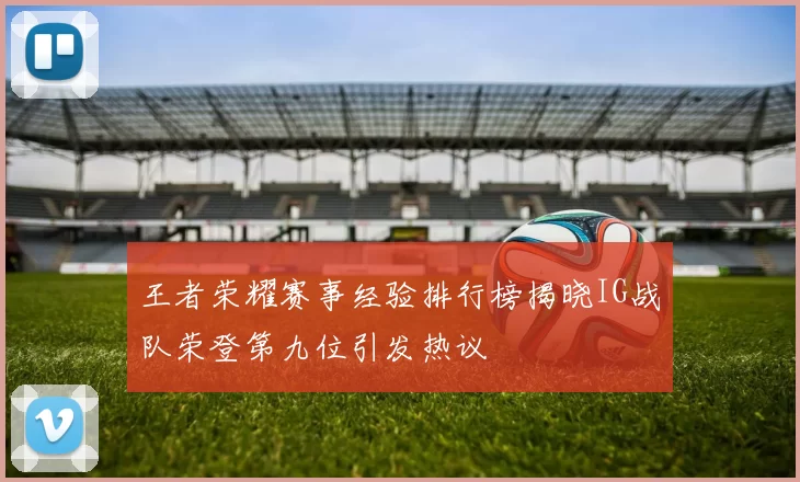 王者荣耀赛事经验排行榜揭晓IG战队荣登第九位引发热议
