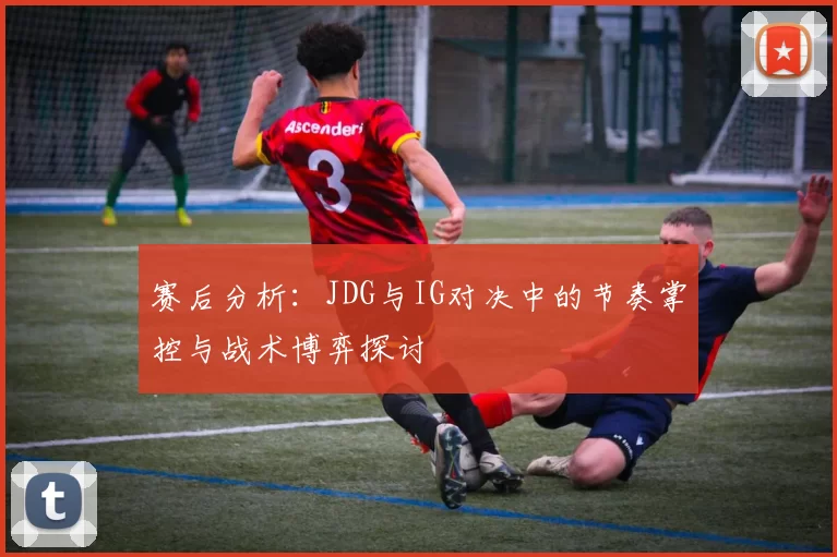 赛后分析：JDG与IG对决中的节奏掌控与战术博弈探讨