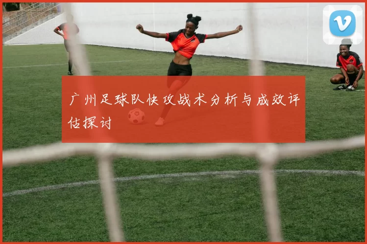 广州足球队快攻战术分析与成效评估探讨