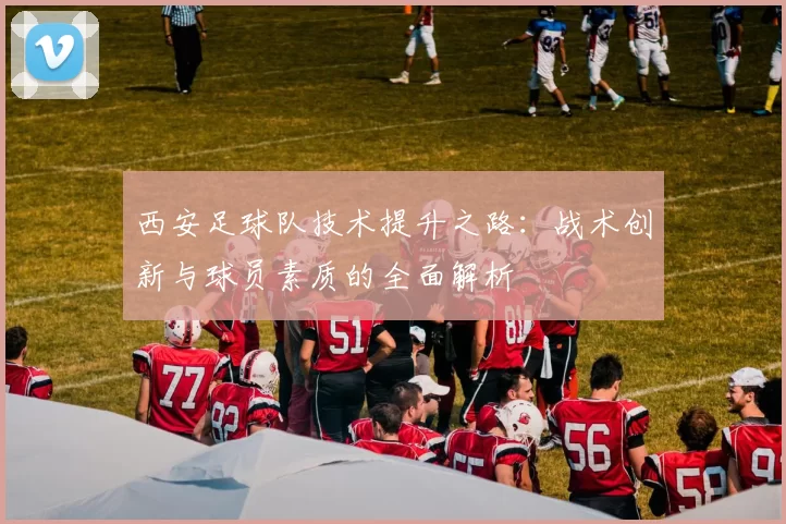 西安足球队技术提升之路：战术创新与球员素质的全面解析