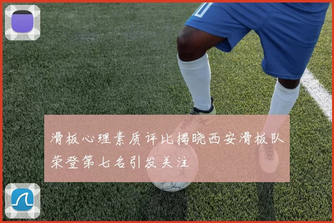 滑板心理素质评比揭晓西安滑板队荣登第七名引发关注