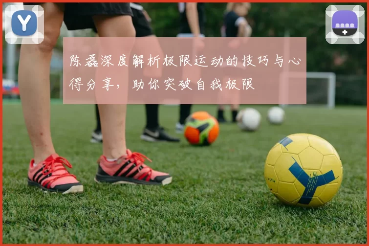 陈磊深度解析极限运动的技巧与心得分享，助你突破自我极限