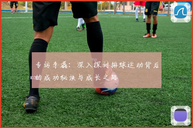 专访李磊：深入探讨排球运动背后的成功秘诀与成长之路
