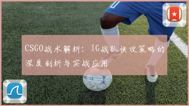 CSGO战术解析：IG战队快攻策略的深度剖析与实战应用