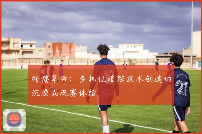 转播革命：多机位追踪技术创造的沉浸式观赛体验