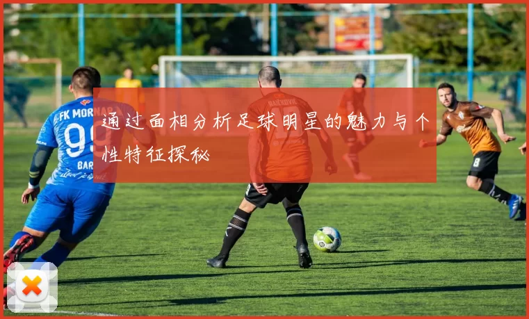通过面相分析足球明星的魅力与个性特征探秘